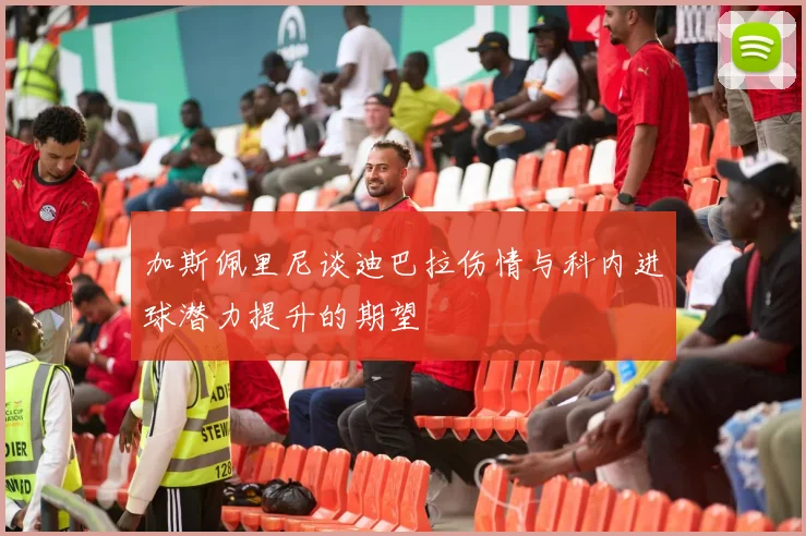 加斯佩里尼谈迪巴拉伤情与科内进球潜力提升的期望