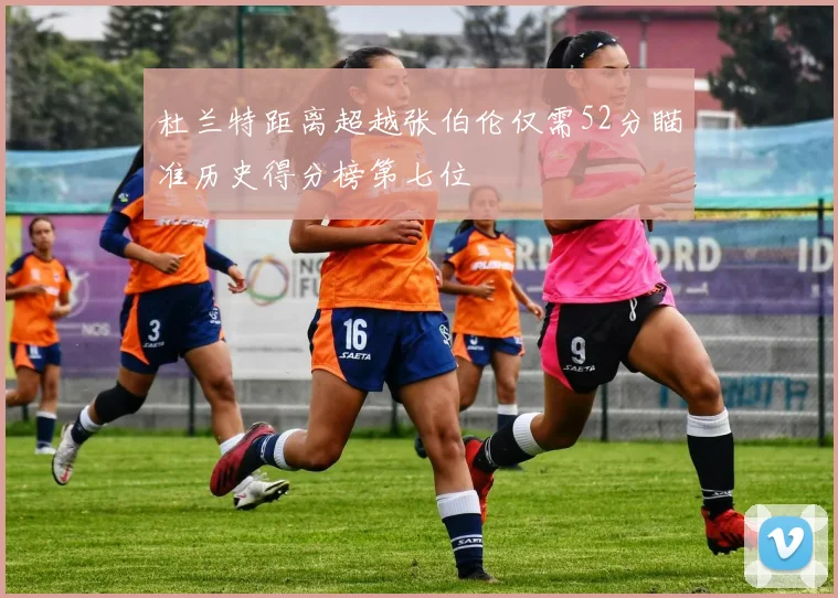 杜兰特距离超越张伯伦仅需52分瞄准历史得分榜第七位