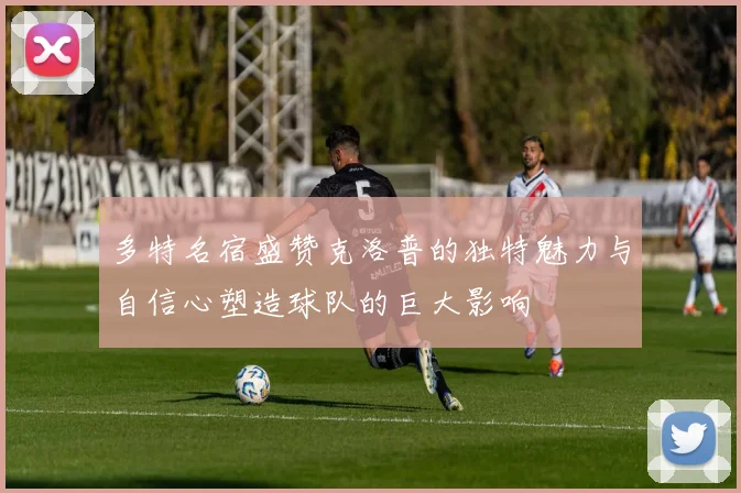 多特名宿盛赞克洛普的独特魅力与自信心塑造球队的巨大影响