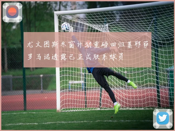 尤文图斯冬窗计划重磅回归基耶萨罗马诺透露已正式联系球员