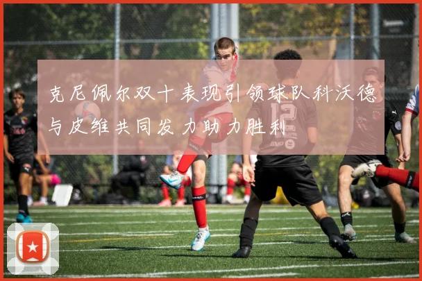 克尼佩尔双十表现引领球队科沃德与皮维共同发力助力胜利