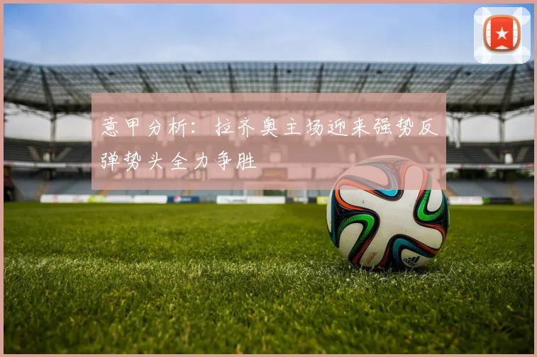 意甲分析：拉齐奥主场迎来强势反弹势头全力争胜
