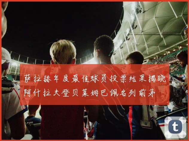 萨拉赫年度最佳球员投票结果揭晓阿什拉夫登贝莱姆巴佩名列前茅