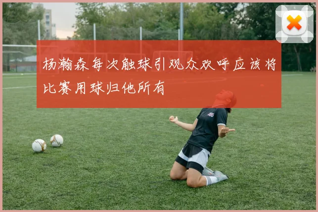 杨瀚森每次触球引观众欢呼应该将比赛用球归他所有