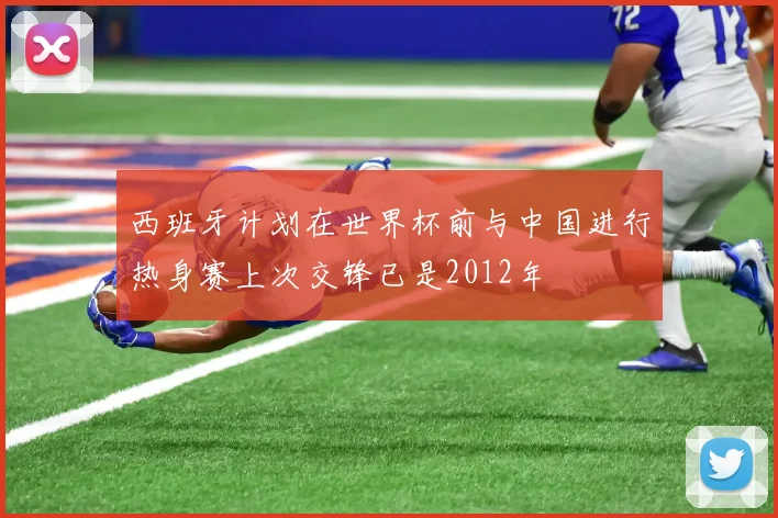 西班牙计划在世界杯前与中国进行热身赛上次交锋已是2012年