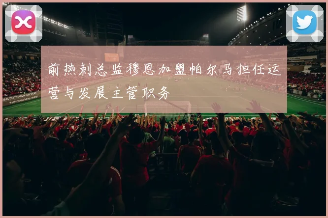 前热刺总监穆恩加盟帕尔马担任运营与发展主管职务