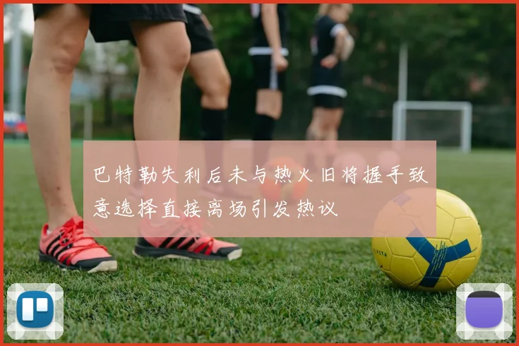 巴特勒失利后未与热火旧将握手致意选择直接离场引发热议