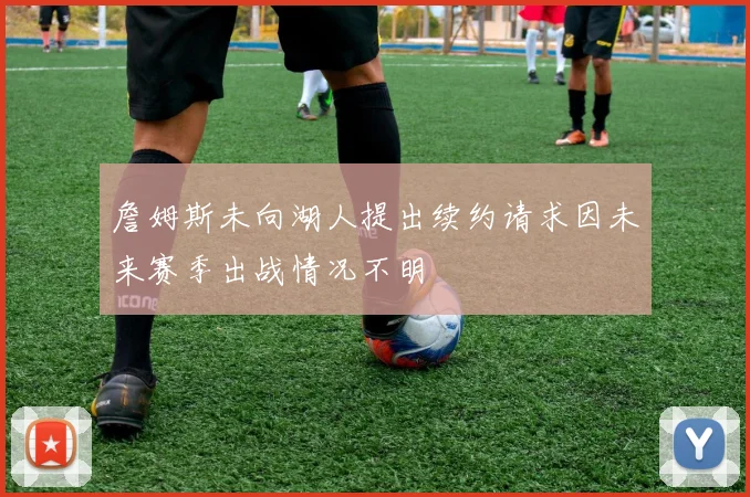 詹姆斯未向湖人提出续约请求因未来赛季出战情况不明