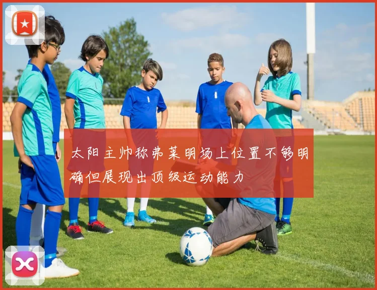太阳主帅称弗莱明场上位置不够明确但展现出顶级运动能力