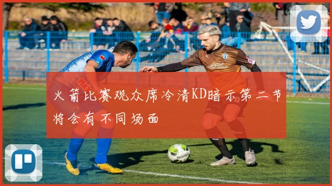 火箭比赛观众席冷清KD暗示第二节将会有不同场面