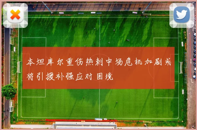 本坦库尔重伤热刺中场危机加剧或将引援补强应对困境