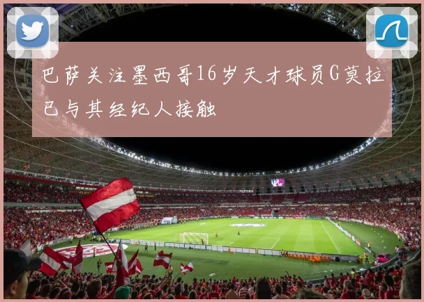 巴萨关注墨西哥16岁天才球员G莫拉已与其经纪人接触