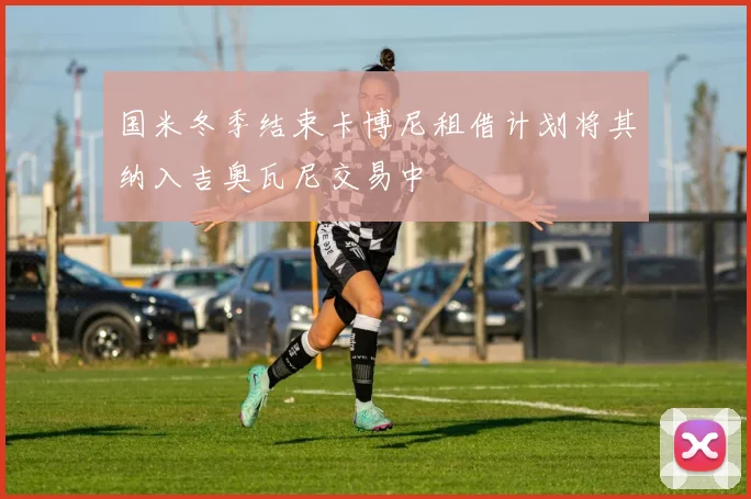 国米冬季结束卡博尼租借计划将其纳入吉奥瓦尼交易中