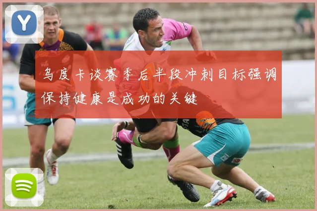 乌度卡谈赛季后半段冲刺目标强调保持健康是成功的关键