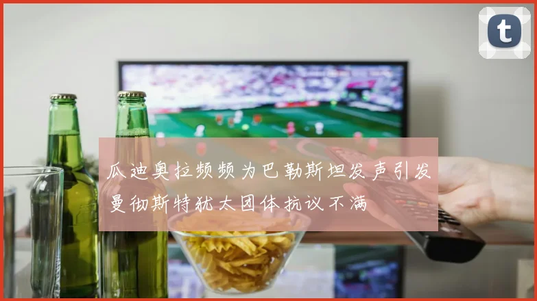 瓜迪奥拉频频为巴勒斯坦发声引发曼彻斯特犹太团体抗议不满
