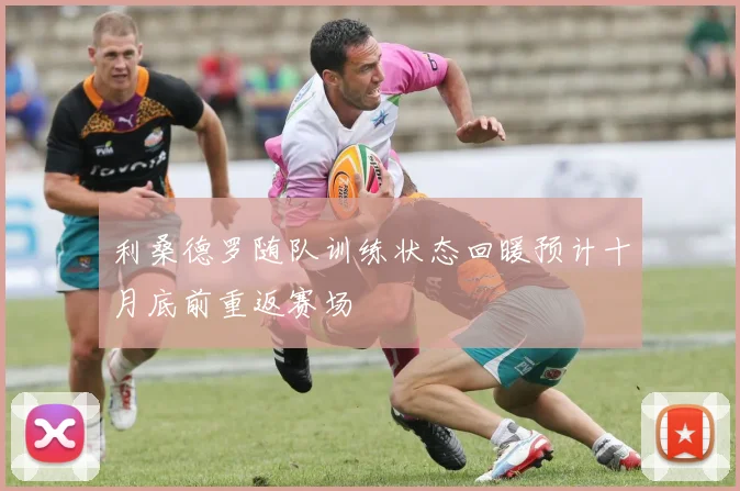 利桑德罗随队训练状态回暖预计十月底前重返赛场