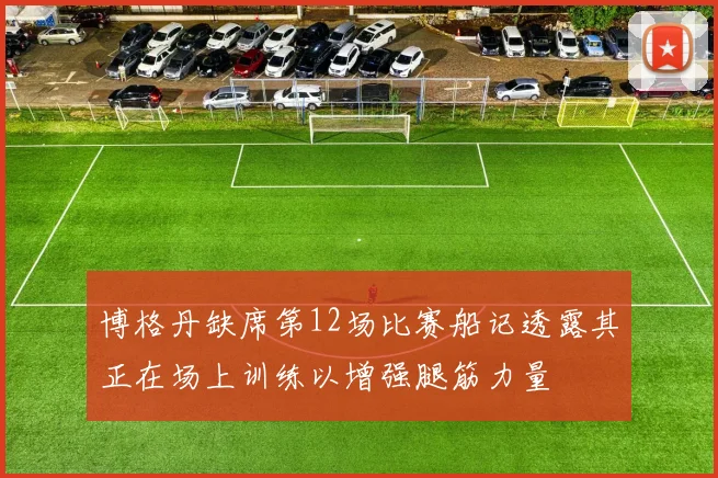 博格丹缺席第12场比赛船记透露其正在场上训练以增强腿筋力量