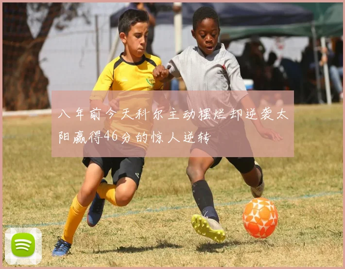 八年前今天科尔主动摆烂却逆袭太阳赢得46分的惊人逆转