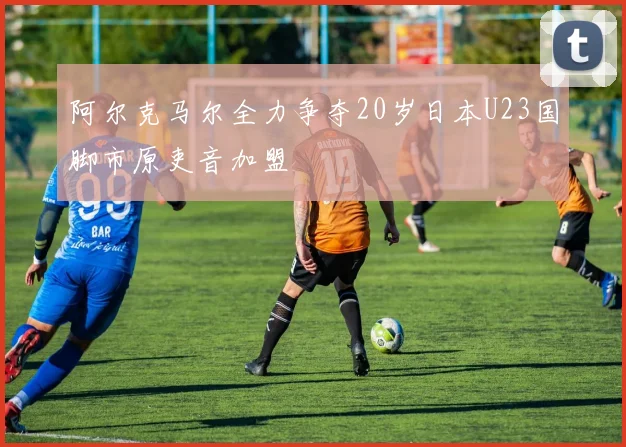 阿尔克马尔全力争夺20岁日本U23国脚市原吏音加盟