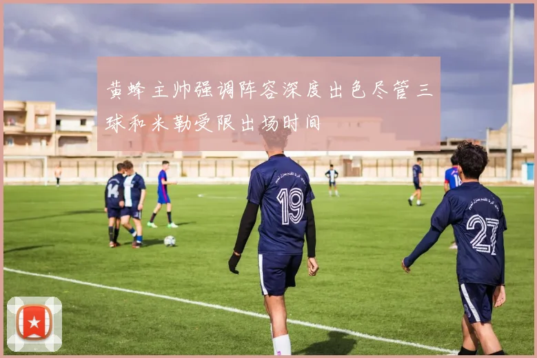 黄蜂主帅强调阵容深度出色尽管三球和米勒受限出场时间