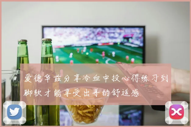 爱德华兹分享冷血中投心得练习到脚软才能享受出手的舒适感