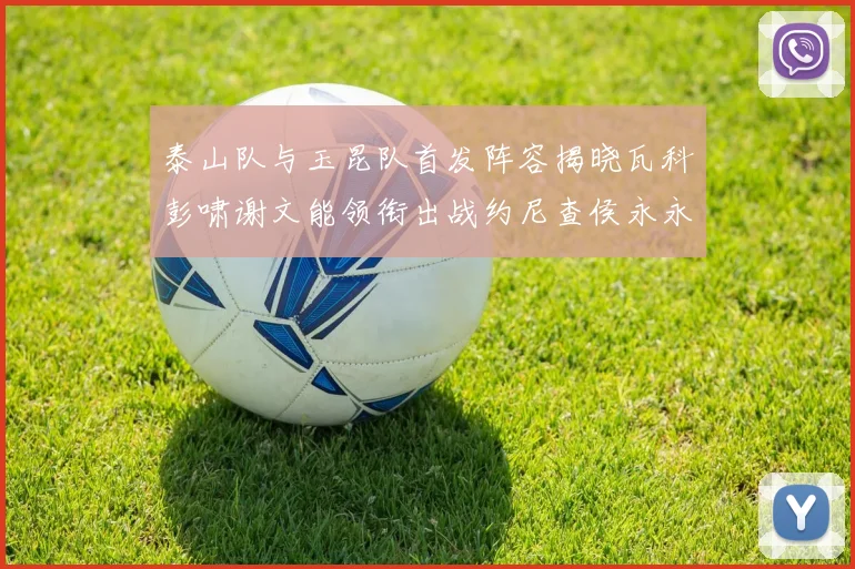 泰山队与玉昆队首发阵容揭晓瓦科彭啸谢文能领衔出战约尼查侯永永参赛