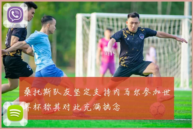 桑托斯队友坚定支持内马尔参加世界杯称其对此充满执念