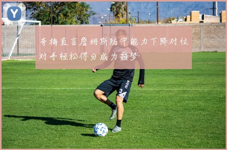 夸梅直言詹姆斯防守能力下降对位对手轻松得分成为噩梦