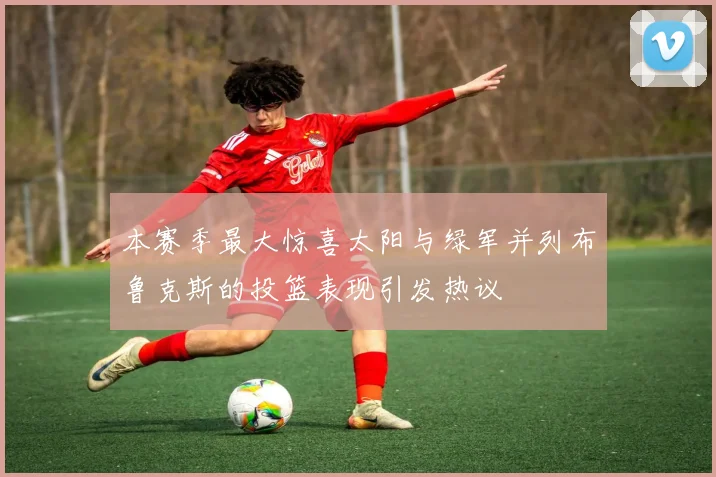本赛季最大惊喜太阳与绿军并列布鲁克斯的投篮表现引发热议