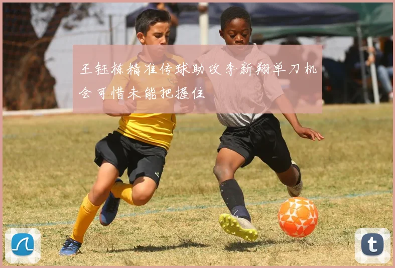 王钰栋精准传球助攻李新翔单刀机会可惜未能把握住