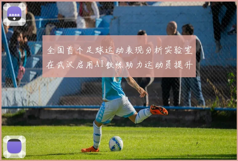 全国首个足球运动表现分析实验室在武汉启用AI教练助力运动员提升表现