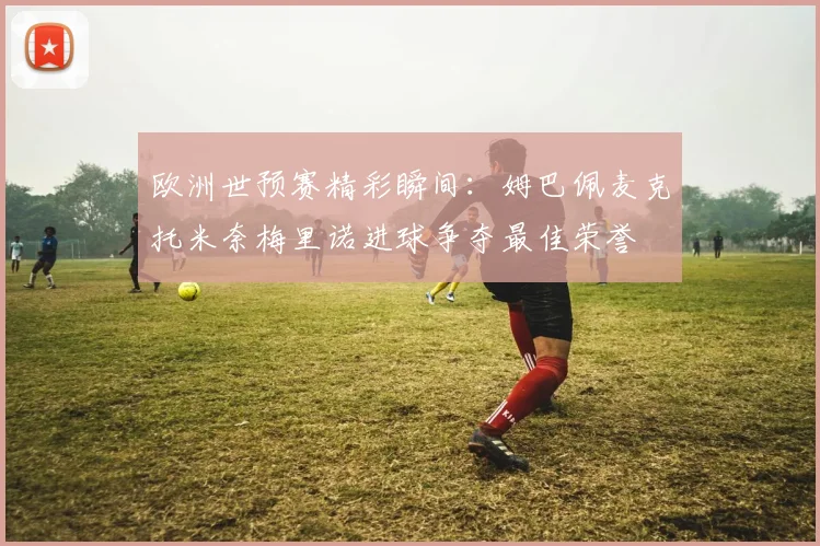 欧洲世预赛精彩瞬间：姆巴佩麦克托米奈梅里诺进球争夺最佳荣誉