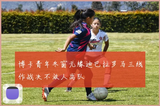 博卡青年冬窗无缘迪巴拉罗马三线作战决不放人离队