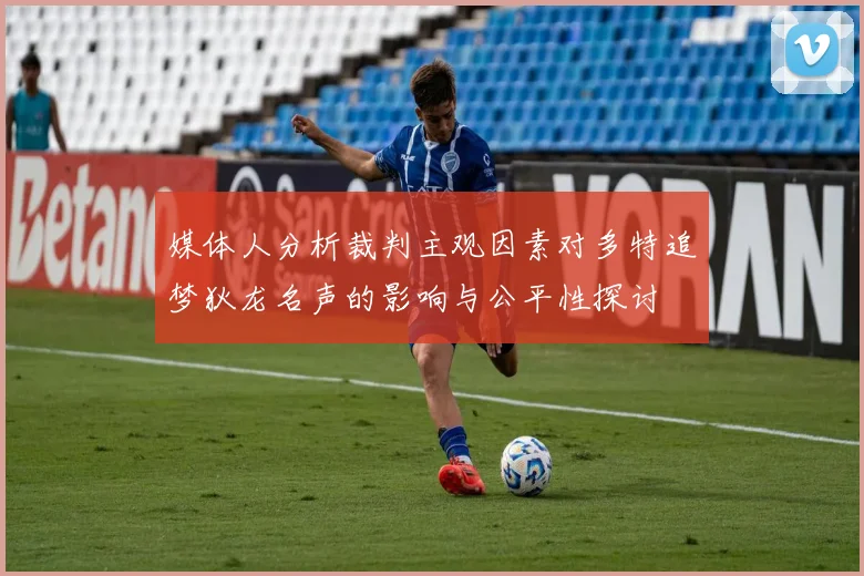 媒体人分析裁判主观因素对多特追梦狄龙名声的影响与公平性探讨