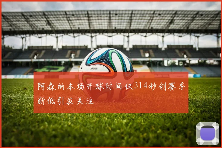 阿森纳本场开球时间仅314秒创赛季新低引发关注