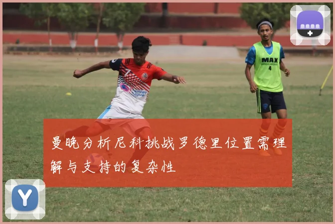 曼晚分析尼科挑战罗德里位置需理解与支持的复杂性