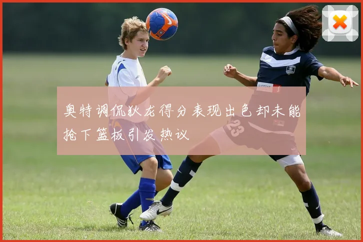 奥特调侃狄龙得分表现出色却未能抢下篮板引发热议