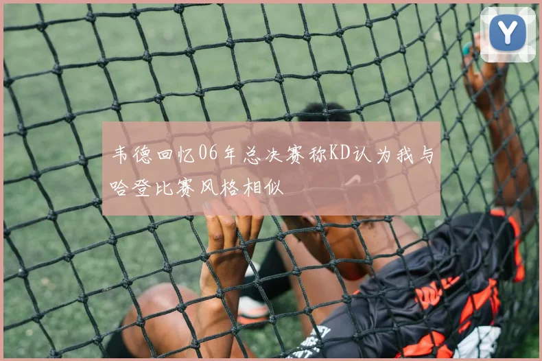 韦德回忆06年总决赛称KD认为我与哈登比赛风格相似