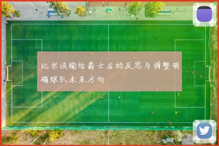 比尔谈输给爵士后的反思与调整明确球队未来方向