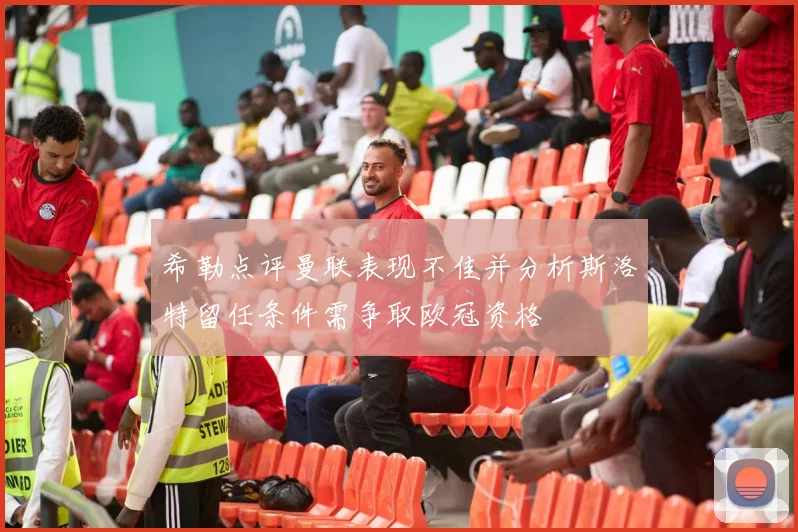 希勒点评曼联表现不佳并分析斯洛特留任条件需争取欧冠资格