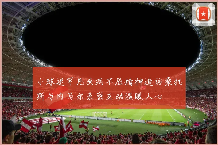 小球迷罕见疾病不屈精神造访桑托斯与内马尔亲密互动温暖人心
