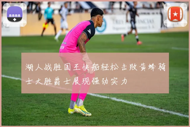 湖人战胜国王快船轻松击败黄蜂骑士大胜爵士展现强劲实力