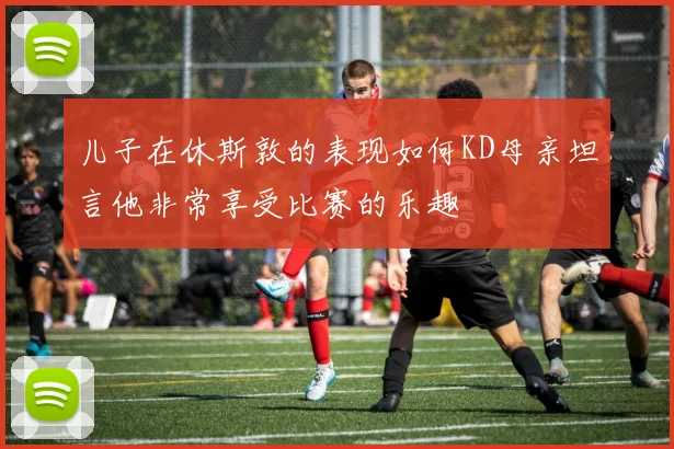儿子在休斯敦的表现如何KD母亲坦言他非常享受比赛的乐趣