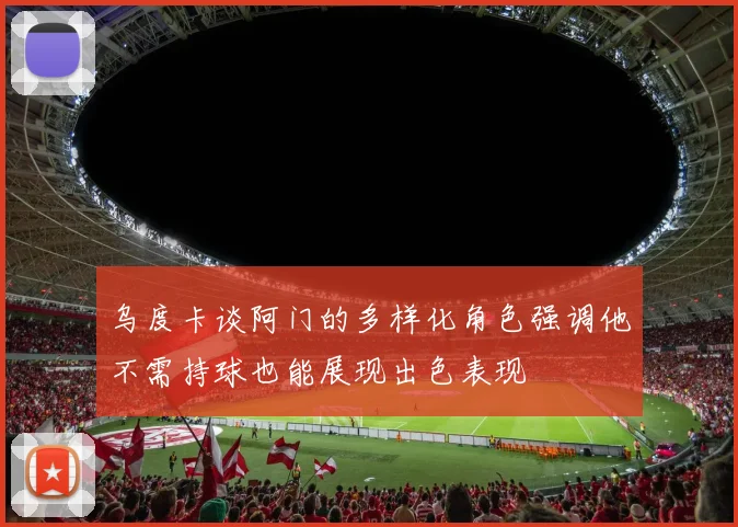 乌度卡谈阿门的多样化角色强调他不需持球也能展现出色表现