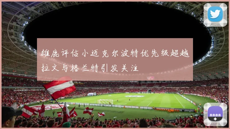 雄鹿评估小迈克尔波特优先级超越拉文与格兰特引发关注