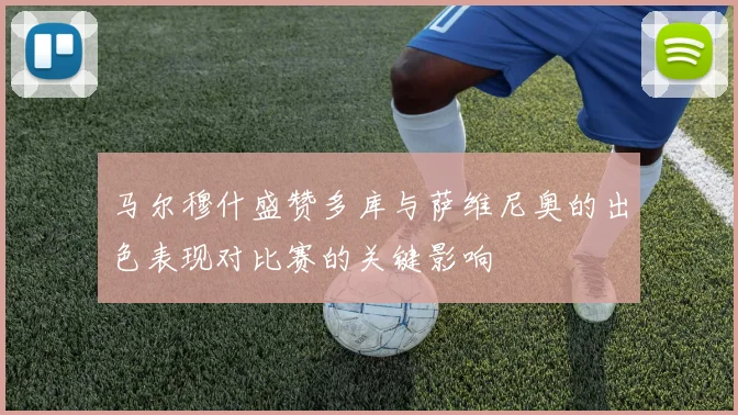 马尔穆什盛赞多库与萨维尼奥的出色表现对比赛的关键影响