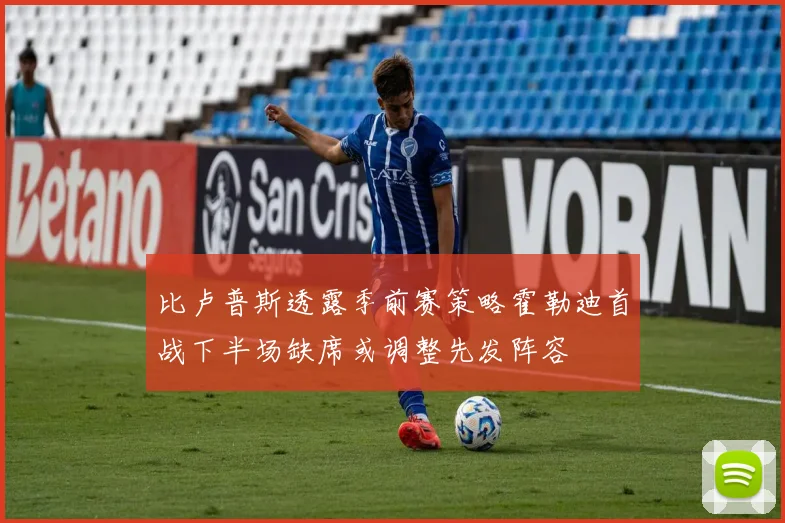 比卢普斯透露季前赛策略霍勒迪首战下半场缺席或调整先发阵容