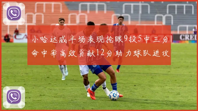 小哈达威半场表现抢眼9投5中三分命中率高效贡献12分助力球队进攻
