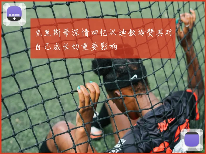 克里斯蒂深情回忆汉迪教诲赞其对自己成长的重要影响