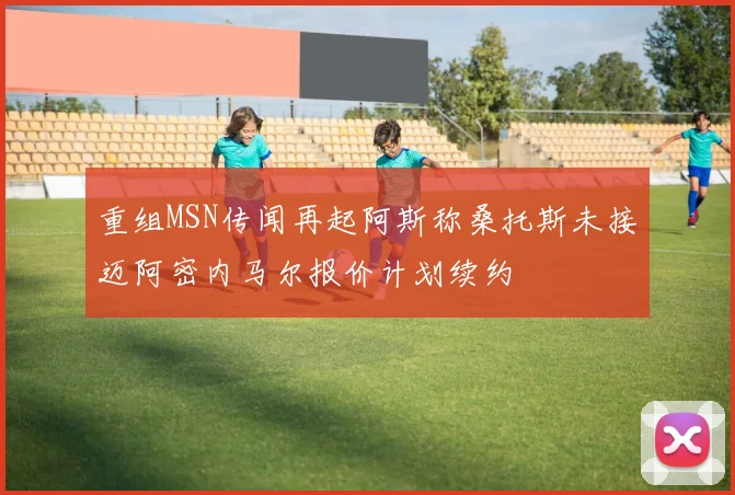 重组MSN传闻再起阿斯称桑托斯未接迈阿密内马尔报价计划续约